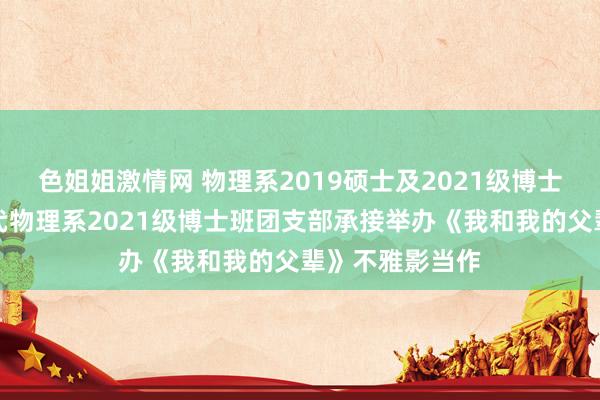 色姐姐激情网 物理系2019硕士及2021级博士班团支部与近代物理系2021级博士班团支部承接举办《我和我的父辈》不雅影当作