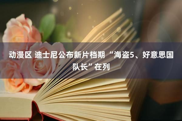 动漫区 迪士尼公布新片档期 “海盗5、好意思国队长”在列