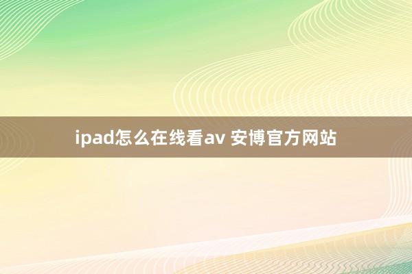 ipad怎么在线看av 安博官方网站