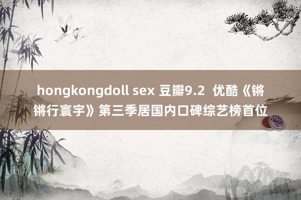 hongkongdoll sex 豆瓣9.2  优酷《锵锵行寰宇》第三季居国内口碑综艺榜首位