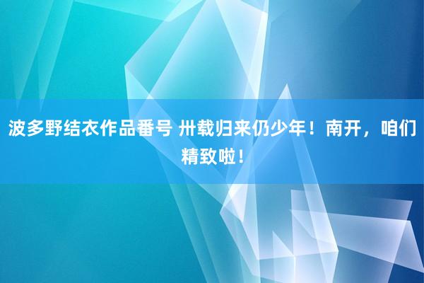 波多野结衣作品番号 卅载归来仍少年！南开，咱们精致啦！