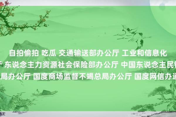 自拍偷拍 吃瓜 交通输送部办公厅 工业和信息化部办公厅 公安部办公厅 东说念主力资源社会保险部办公厅 中国东说念主民银行办公厅 国度税务总局办公厅 国度商场监督不竭总局办公厅 国度网信办通知局对于加强网罗预约出租汽车行业预先事中过后全链条邻接监管关联职责的见知