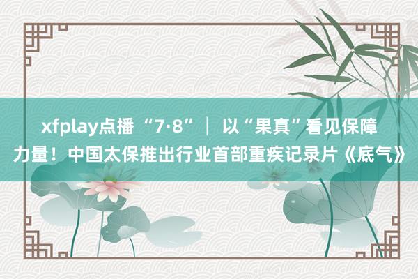 xfplay点播 “7·8”│ 以“果真”看见保障力量！中国太保推出行业首部重疾记录片《底气》