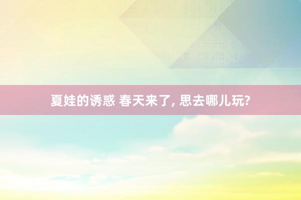 夏娃的诱惑 春天来了, 思去哪儿玩?
