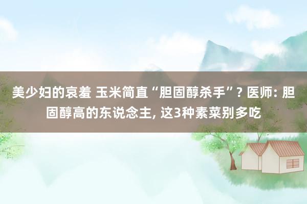 美少妇的哀羞 玉米简直“胆固醇杀手”? 医师: 胆固醇高的东说念主, 这3种素菜别多吃
