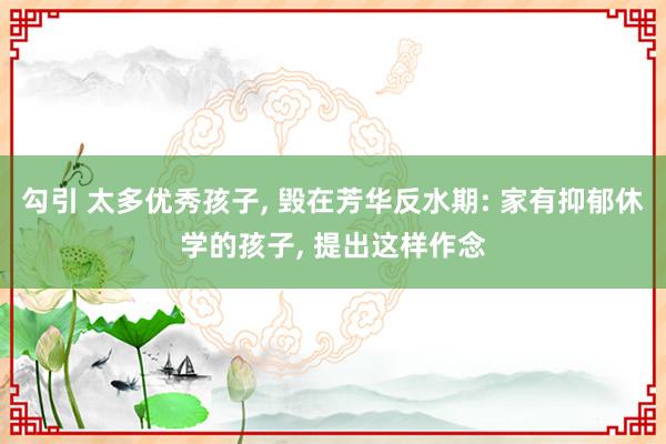 勾引 太多优秀孩子, 毁在芳华反水期: 家有抑郁休学的孩子, 提出这样作念