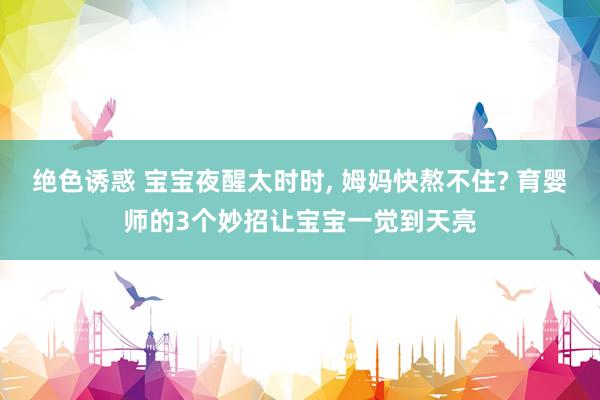 绝色诱惑 宝宝夜醒太时时, 姆妈快熬不住? 育婴师的3个妙招让宝宝一觉到天亮