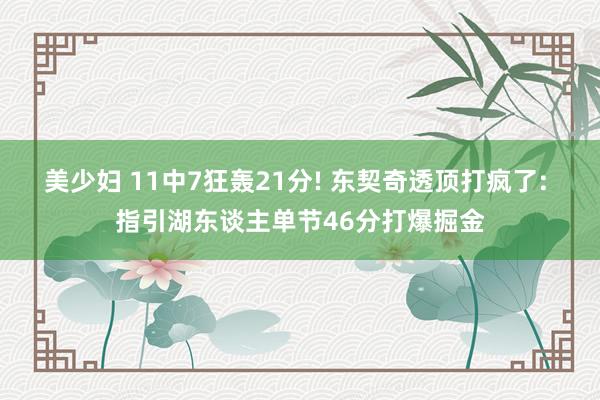 美少妇 11中7狂轰21分! 东契奇透顶打疯了: 指引湖东谈主单节46分打爆掘金